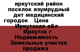 иркутский район поселок изумрудный днт медицинский городок › Цена ­ 850 000 - Иркутская обл., Иркутск г. Недвижимость » Земельные участки продажа   